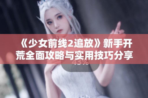 《少女前线2追放》新手开荒全面攻略与实用技巧分享