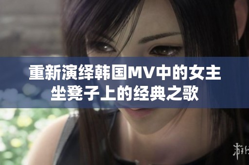 重新演绎韩国MV中的女主坐凳子上的经典之歌