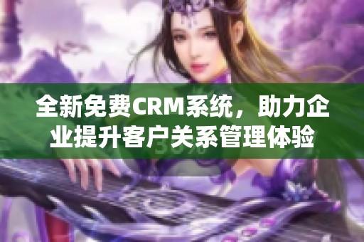 全新免费CRM系统，助力企业提升客户关系管理体验