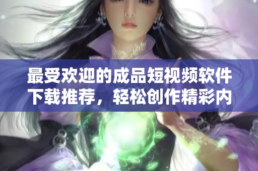 最受欢迎的成品短视频软件下载推荐，轻松创作精彩内容