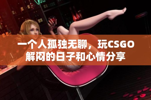 一个人孤独无聊，玩CSGO解闷的日子和心情分享