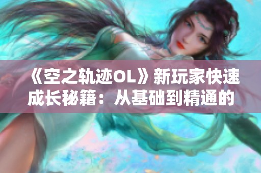 《空之轨迹OL》新玩家快速成长秘籍：从基础到精通的全面指南