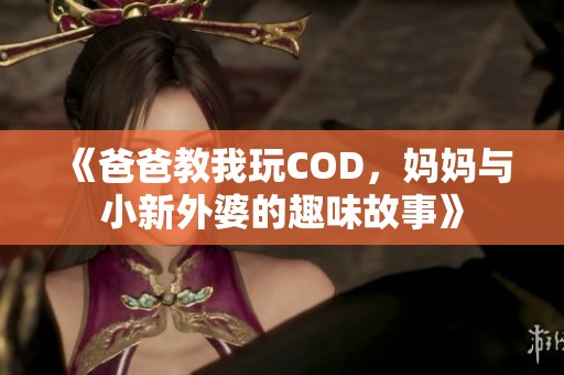 《爸爸教我玩COD，妈妈与小新外婆的趣味故事》