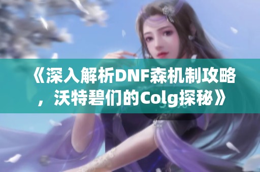 《深入解析DNF森机制攻略，沃特碧们的Colg探秘》