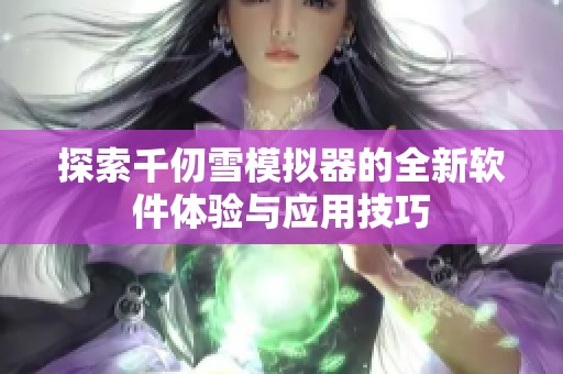 探索千仞雪模拟器的全新软件体验与应用技巧