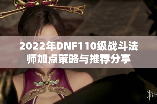 2022年DNF110级战斗法师加点策略与推荐分享