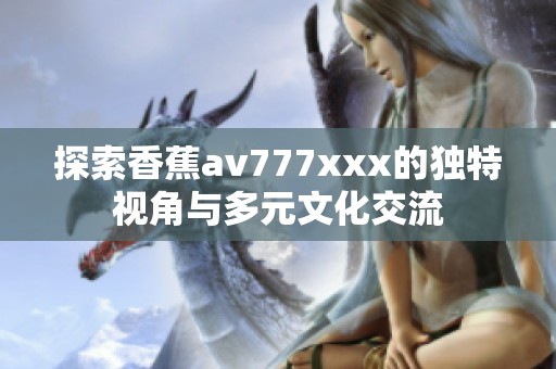 探索香蕉av777xxx的独特视角与多元文化交流