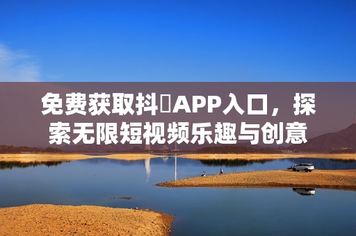 免费获取抖抈APP入口，探索无限短视频乐趣与创意