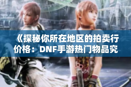 《探秘你所在地区的拍卖行价格：DNF手游热门物品究竟贵不贵》