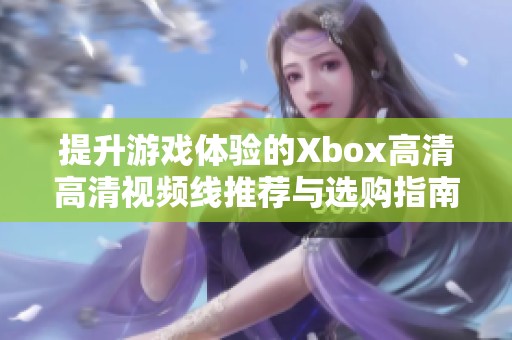 提升游戏体验的Xbox高清高清视频线推荐与选购指南