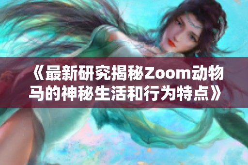 《最新研究揭秘Zoom动物马的神秘生活和行为特点》