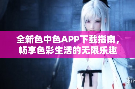 全新色中色APP下载指南，畅享色彩生活的无限乐趣