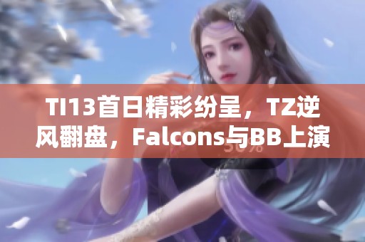 TI13首日精彩纷呈，TZ逆风翻盘，Falcons与BB上演土猫强势对决