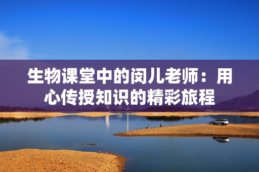 生物课堂中的闵儿老师：用心传授知识的精彩旅程