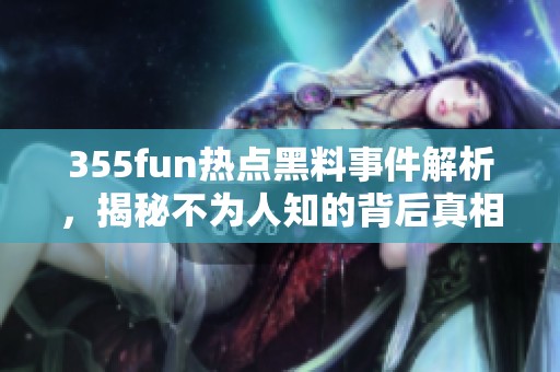 355fun热点黑料事件解析，揭秘不为人知的背后真相