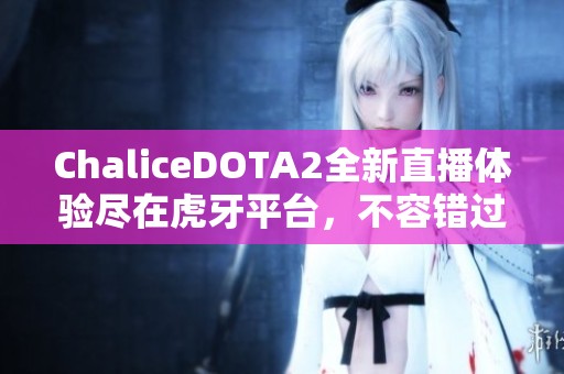 ChaliceDOTA2全新直播体验尽在虎牙平台，不容错过！