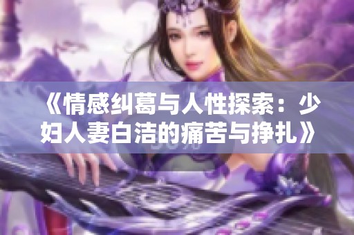 《情感纠葛与人性探索：少妇人妻白洁的痛苦与挣扎》