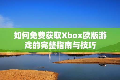 如何免费获取Xbox欧版游戏的完整指南与技巧