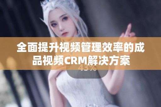 全面提升视频管理效率的成品视频CRM解决方案