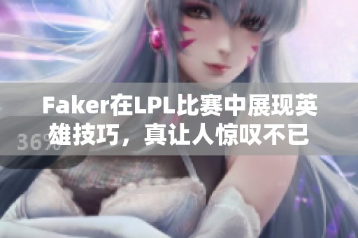 Faker在LPL比赛中展现英雄技巧，真让人惊叹不已