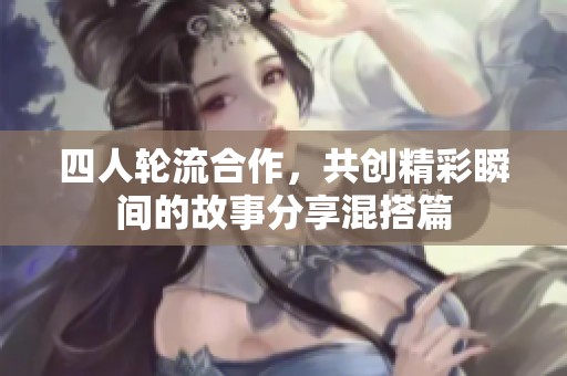 四人轮流合作，共创精彩瞬间的故事分享混搭篇