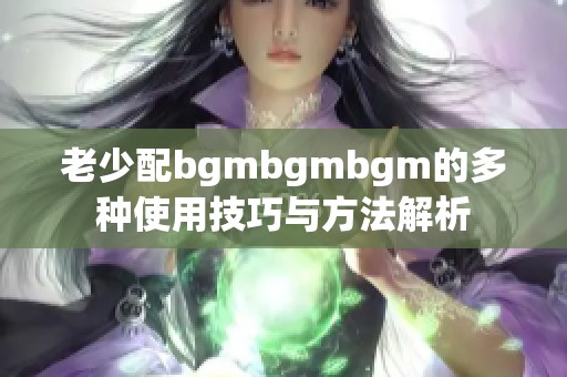 老少配bgmbgmbgm的多种使用技巧与方法解析