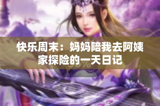 快乐周末：妈妈陪我去阿姨家探险的一天日记