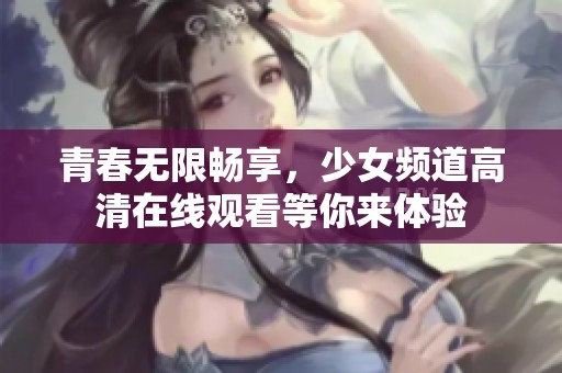 青春无限畅享，少女频道高清在线观看等你来体验