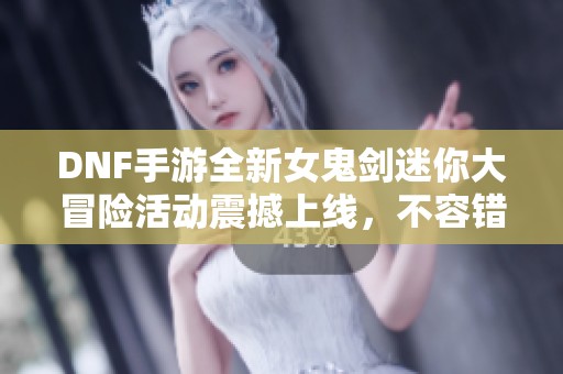 DNF手游全新女鬼剑迷你大冒险活动震撼上线，不容错过！