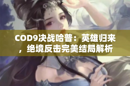 COD9决战哈普：英雄归来，绝境反击完美结局解析