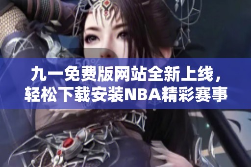 九一免费版网站全新上线，轻松下载安装NBA精彩赛事体验