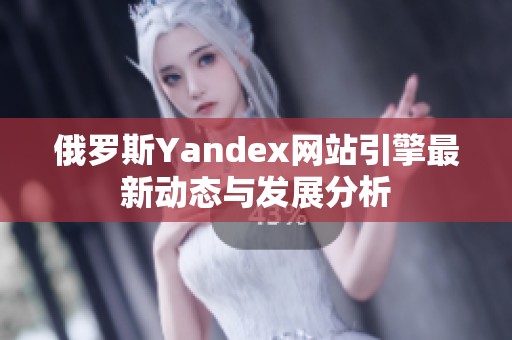 俄罗斯Yandex网站引擎最新动态与发展分析