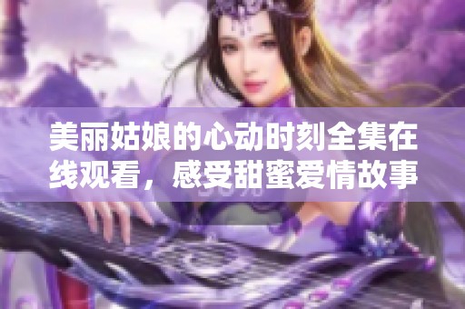 美丽姑娘的心动时刻全集在线观看，感受甜蜜爱情故事