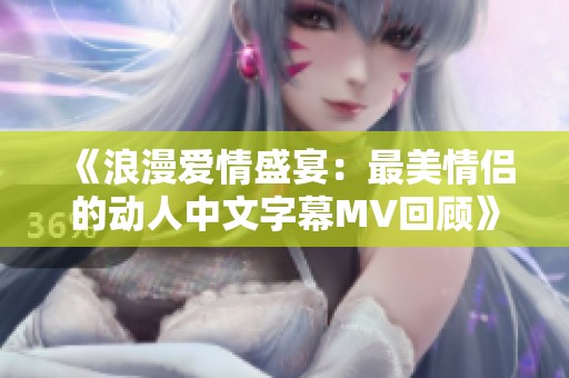 《浪漫爱情盛宴：最美情侣的动人中文字幕MV回顾》