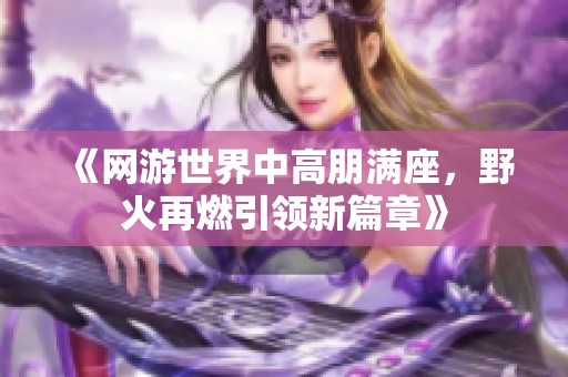 《网游世界中高朋满座，野火再燃引领新篇章》