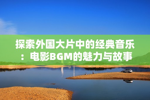 探索外国大片中的经典音乐：电影BGM的魅力与故事