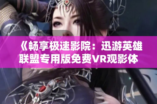 《畅享极速影院：迅游英雄联盟专用版免费VR观影体验》