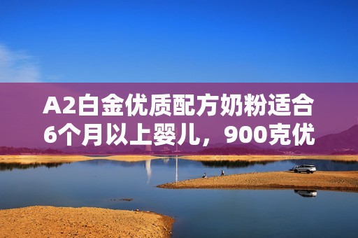 A2白金优质配方奶粉适合6个月以上婴儿，900克优惠海淘攻略