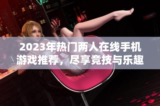 2023年热门两人在线手机游戏推荐，尽享竞技与乐趣