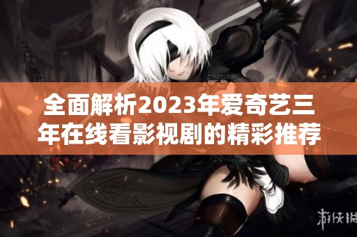 全面解析2023年爱奇艺三年在线看影视剧的精彩推荐