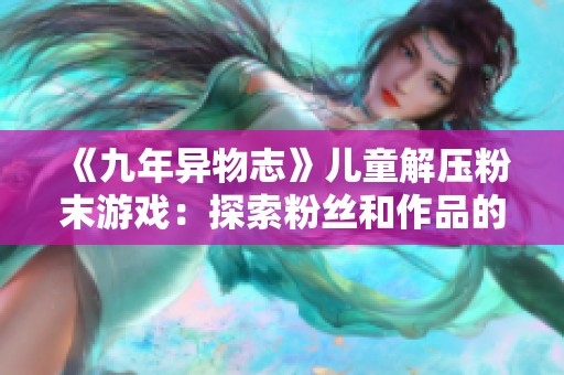 《九年异物志》儿童解压粉末游戏：探索粉丝和作品的奇妙世界