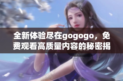 全新体验尽在gogogo，免费观看高质量内容的秘密揭晓