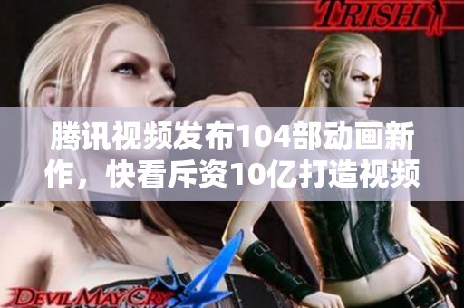 腾讯视频发布104部动画新作，快看斥资10亿打造视频漫剧