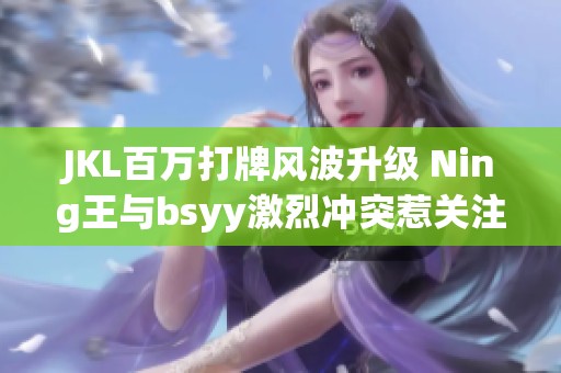 JKL百万打牌风波升级 Ning王与bsyy激烈冲突惹关注