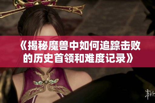 《揭秘魔兽中如何追踪击败的历史首领和难度记录》