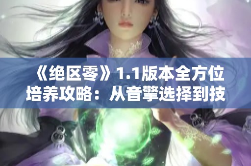 《绝区零》1.1版本全方位培养攻略：从音擎选择到技能加点详解