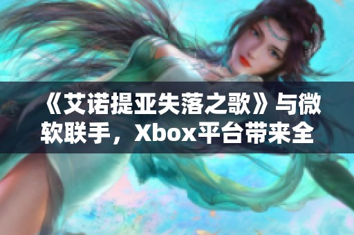 《艾诺提亚失落之歌》与微软联手，Xbox平台带来全新游戏体验