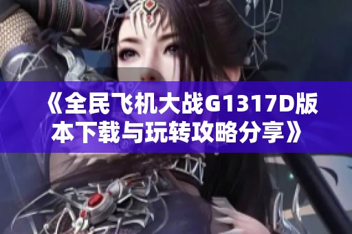 《全民飞机大战G1317D版本下载与玩转攻略分享》