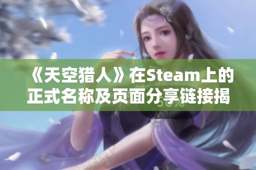 《天空猎人》在Steam上的正式名称及页面分享链接揭秘