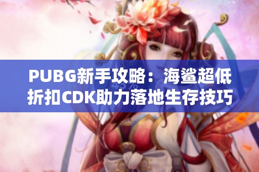 PUBG新手攻略：海鲨超低折扣CDK助力落地生存技巧